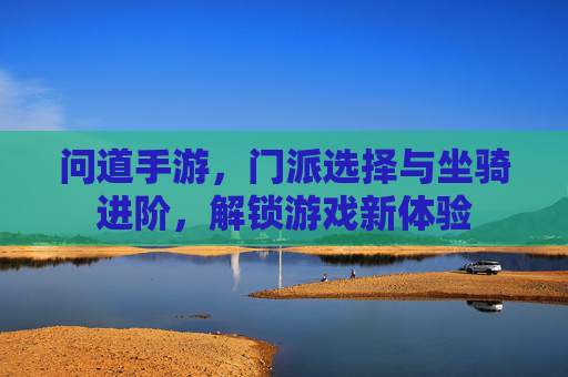问道手游,门派选择与坐骑进阶,解锁游戏新体验