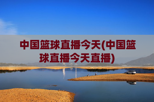 中国篮球直播今天(中国篮球直播今天直播)