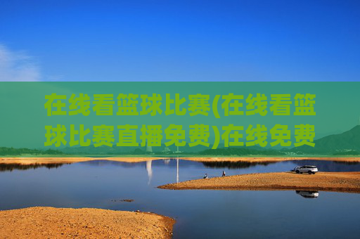 在线看篮球比赛(在线看篮球比赛直播免费)在线免费看篮球比赛直播