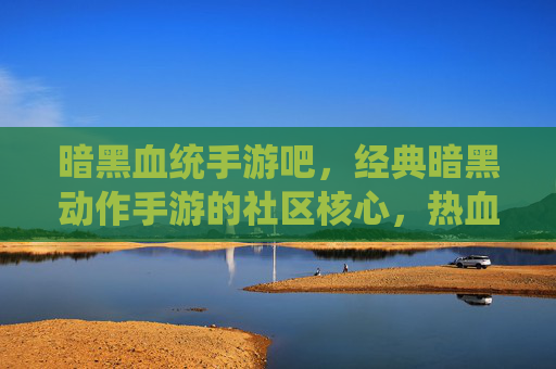 暗黑血统手游吧，经典暗黑动作手游的社区核心，热血玩家集结的热土