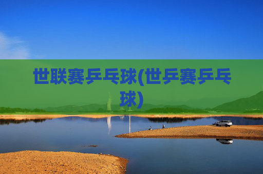 世联赛乒乓球(世乒赛乒乓球)