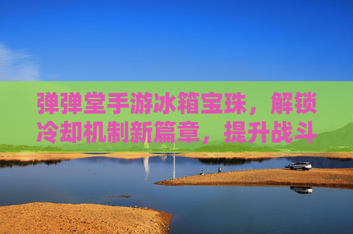 弹弹堂手游冰箱宝珠,解锁冷却机制新篇章,提升战斗效率的神秘宝石