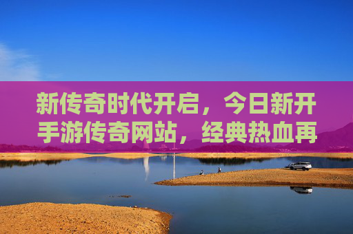 新传奇时代开启，今日新开手游传奇网站，经典热血再续，等你来战