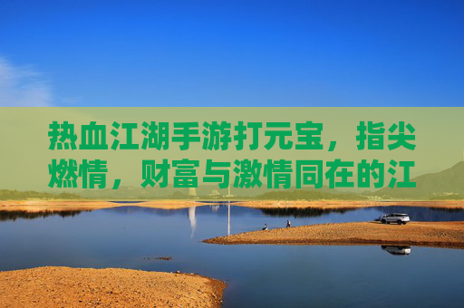 热血江湖手游打元宝,指尖燃情,财富与激情同在的江湖之旅
