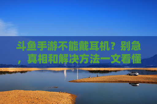 斗鱼手游不能戴耳机？别急，真相和解决方法一文看懂！