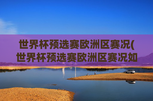 世界杯预选赛欧洲区赛况(世界杯预选赛欧洲区赛况如何)