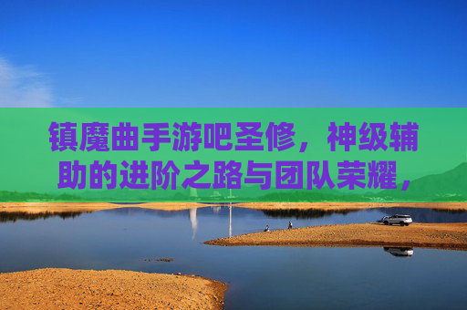 镇魔曲手游吧圣修,神级辅助的进阶之路与团队荣耀,镇魔曲手游吧圣修,神级辅助的进阶之路与团队荣耀