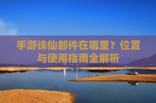 手游诛仙邮件在哪里?位置与使用指南全解析