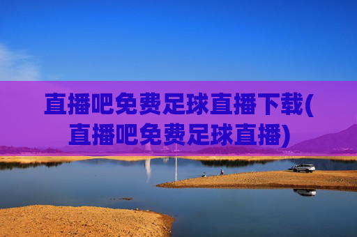 直播吧免费足球直播下载(直播吧免费足球直播)