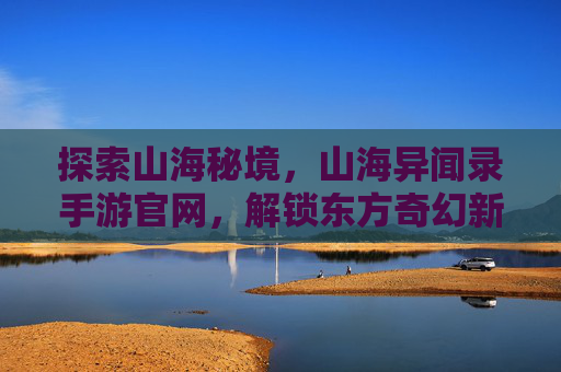 探索山海秘境,山海异闻录手游官网,解锁东方奇幻新篇章