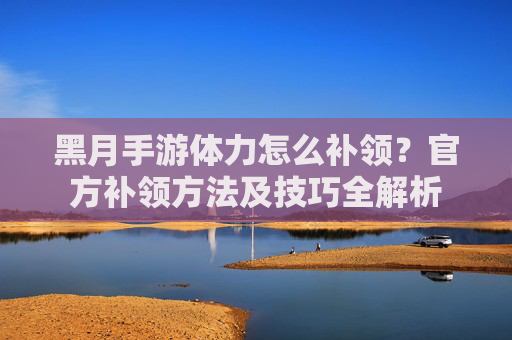 黑月手游体力怎么补领？官方补领方法及技巧全解析