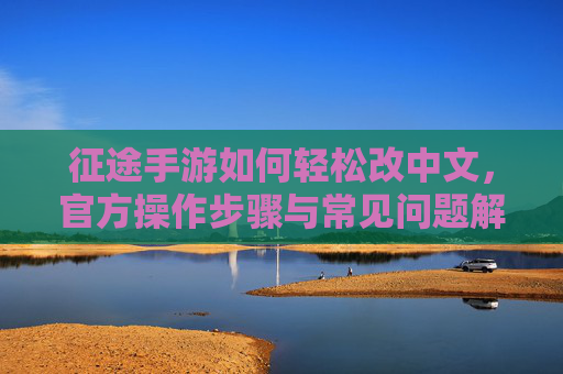 征途手游如何轻松改中文，官方操作步骤与常见问题解决