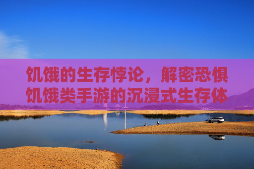 饥饿的生存悖论，解密恐惧饥饿类手游的沉浸式生存体验与心理挑战