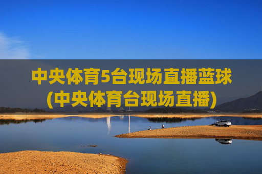 中央体育5台现场直播蓝球(中央体育台现场直播)