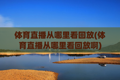 体育直播从哪里看回放(体育直播从哪里看回放啊)
