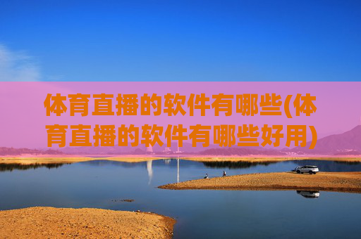 体育直播的软件有哪些(体育直播的软件有哪些好用)
