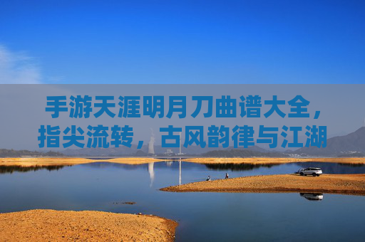 手游天涯明月刀曲谱大全,指尖流转,古风韵律与江湖意境的完美融合,天涯明月刀手游曲谱大全,指尖流转古风韵,江湖意境韵律融