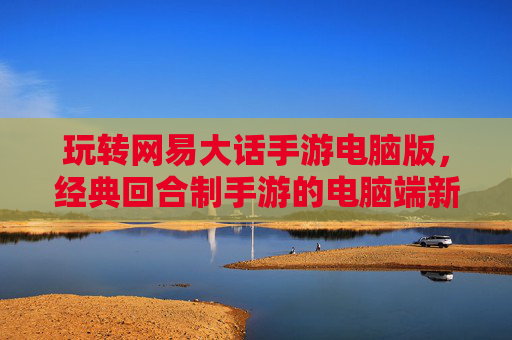 玩转网易大话手游电脑版，经典回合制手游的电脑端新体验，玩转网易大话手游电脑版，经典回合制手游的电脑端新体验