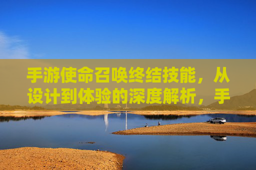 手游使命召唤终结技能,从设计到体验的深度解析,手游使命召唤终结技能,从设计到体验的深度解析