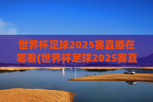 世界杯足球2025赛直播在哪看(世界杯足球2025赛直播在哪看啊)2025世界杯足球赛直播在哪看?