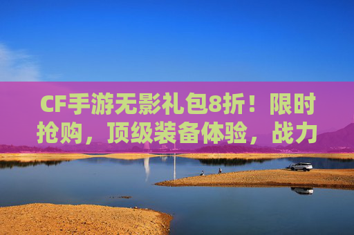 CF手游无影礼包8折！限时抢购，顶级装备体验，战力提升立竿见影！CF手游无影礼包8折！限时抢购，顶级装备体验，战力提升立竿见影！