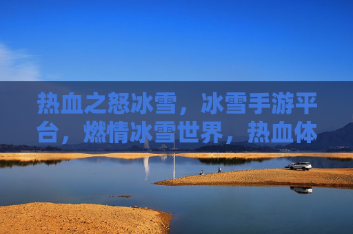热血之怒冰雪,冰雪手游平台,燃情冰雪世界,热血体验全开,热血之怒冰雪,冰雪手游平台,燃情冰雪世界热血体验全开
