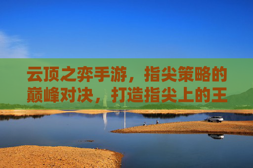 云顶之弈手游，指尖策略的巅峰对决，打造指尖上的王者博弈，云顶之弈手游，指尖策略的巅峰对决，打造指尖上的王者博弈