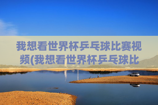 我想看世界杯乒乓球比赛视频(我想看世界杯乒乓球比赛视频下载)