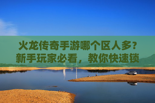 火龙传奇手游哪个区人多?新手玩家必看,教你快速锁定人满区,提升游戏体验!火龙传奇手游哪个区人多?新手必看,教你快速锁定人满区,提升游戏体验!