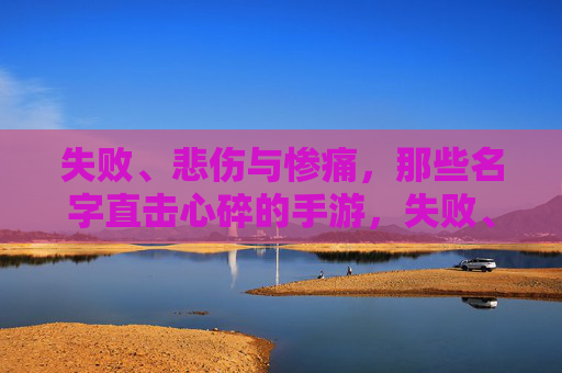 失败、悲伤与惨痛,那些名字直击心碎的手游,失败、悲伤与惨痛,那些名字直击心碎的手游