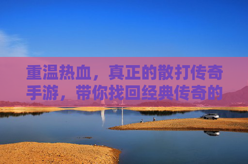 重温热血，真正的散打传奇手游，带你找回经典传奇的纯粹与激情，重温热血，真正散打传奇手游，找回经典传奇的纯粹与激情