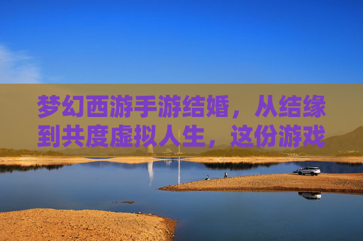 梦幻西游手游结婚,从结缘到共度虚拟人生,这份游戏里的浪漫如何定义你的江湖情缘?梦幻西游手游结婚,从结缘到共度虚拟人生,游戏里的浪漫如何定义你的江湖情缘?