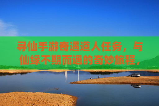 寻仙手游奇遇道人任务,与仙缘不期而遇的奇妙旅程,寻仙手游奇遇道人任务,与仙缘不期而遇的奇妙旅程