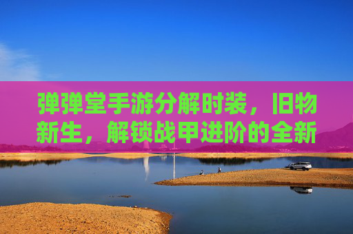 弹弹堂手游分解时装,旧物新生,解锁战甲进阶的全新路径,弹弹堂手游,分解时装焕新,解锁战甲进阶的全新路径