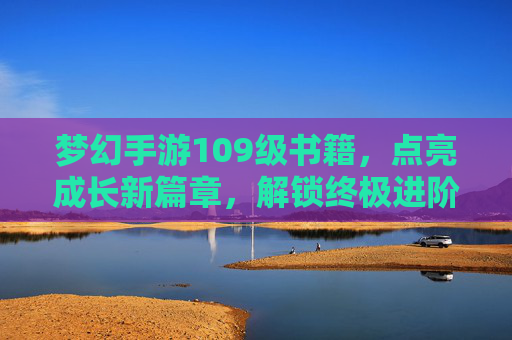 梦幻手游109级书籍，点亮成长新篇章，解锁终极进阶秘籍，梦幻手游109级书籍，点亮成长新篇章，解锁终极进阶秘籍