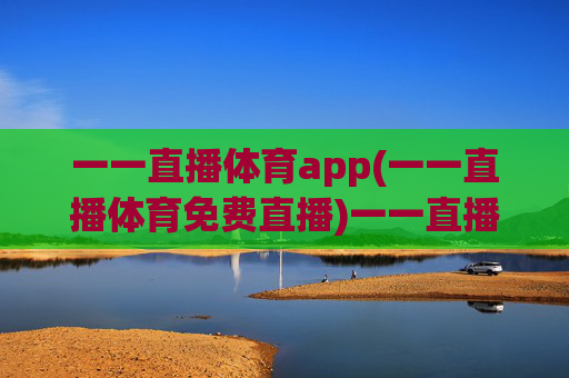 一一直播体育app(一一直播体育免费直播)一一直播体育app(免费直播),体育赛事免费直播平台