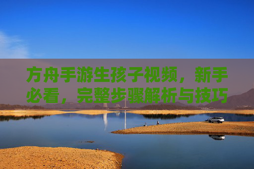 方舟手游生孩子视频,新手必看,完整步骤解析与技巧分享,方舟手游生孩子视频,新手必看,完整步骤解析与技巧分享