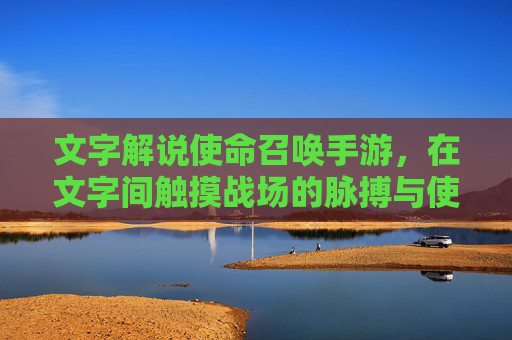 文字解说使命召唤手游，在文字间触摸战场的脉搏与使命，使命召唤手游，在文字间触摸战场的脉搏与使命
