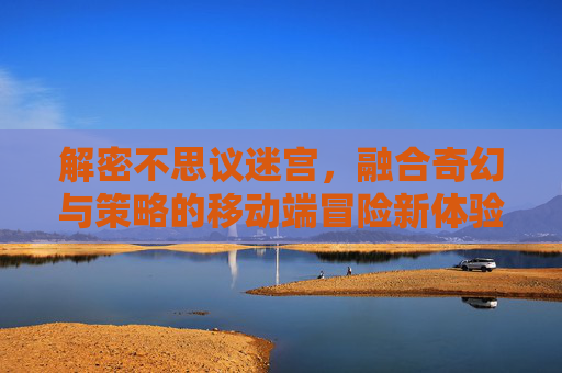 解密不思议迷宫,融合奇幻与策略的移动端冒险新体验