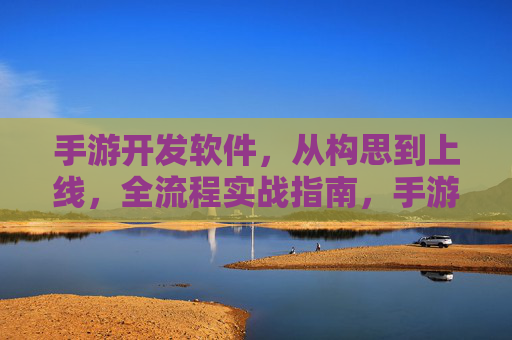 手游开发软件,从构思到上线,全流程实战指南,手游开发全流程实战指南,从构思到上线