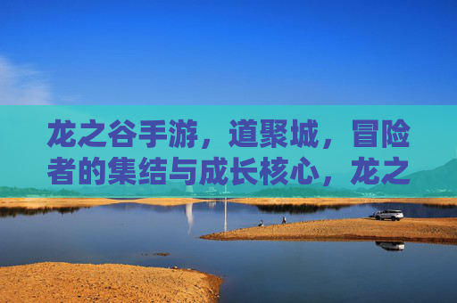 龙之谷手游，道聚城，冒险者的集结与成长核心，龙之谷手游，道聚城，冒险者的集结与成长核心