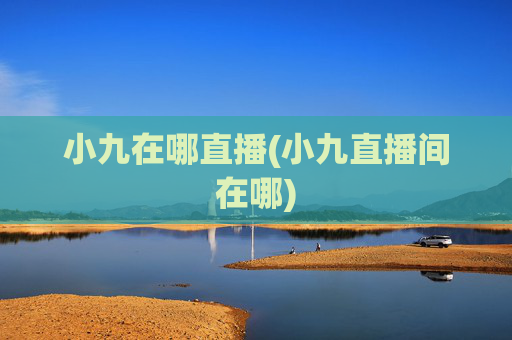 小九在哪直播(小九直播间在哪)