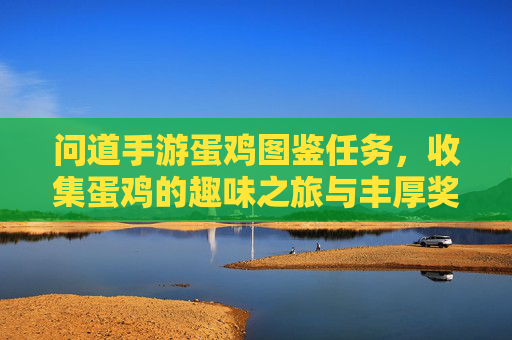 问道手游蛋鸡图鉴任务，收集蛋鸡的趣味之旅与丰厚奖励解析，问道手游蛋鸡图鉴任务，趣味收集之旅与丰厚奖励解析