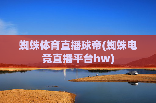 蜘蛛体育直播球帝(蜘蛛电竞直播平台hw)