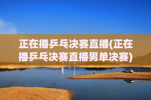 正在播乒乓决赛直播(正在播乒乓决赛直播男单决赛)