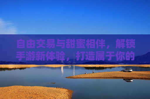 自由交易与甜蜜相伴,解锁手游新体验,打造属于你的数字人生,自由交易与甜蜜相伴,解锁手游新体验,打造你的数字人生