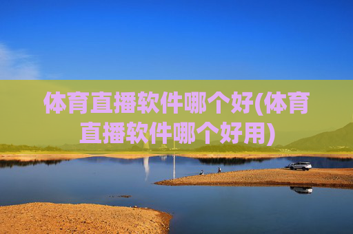 体育直播软件哪个好(体育直播软件哪个好用)