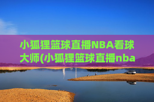 小狐狸篮球直播NBA看球大师(小狐狸篮球直播nba看球大师是谁)