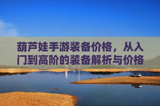 葫芦娃手游装备价格，从入门到高阶的装备解析与价格指南，葫芦娃手游装备价格，从入门到高阶的装备解析与价格指南