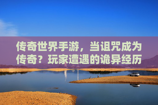 传奇世界手游,当诅咒成为传奇?玩家遭遇的诡异经历与游戏真相揭示,传奇世界手游,诅咒成传奇?玩家诡异经历与游戏真相揭示